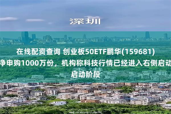 在线配资查询 创业板50ETF鹏华(159681)盘中净申购1000万份，机构称科技行情已经进入右侧启动阶段