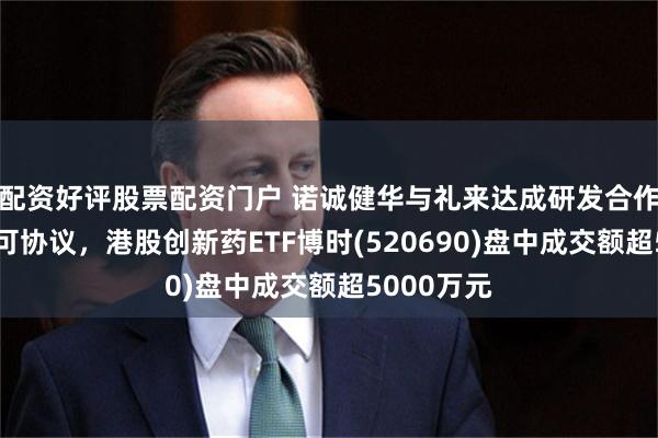 配资好评股票配资门户 诺诚健华与礼来达成研发合作及授权许可协议，港股创新药ETF博时(520690)盘中成交额超5000万元