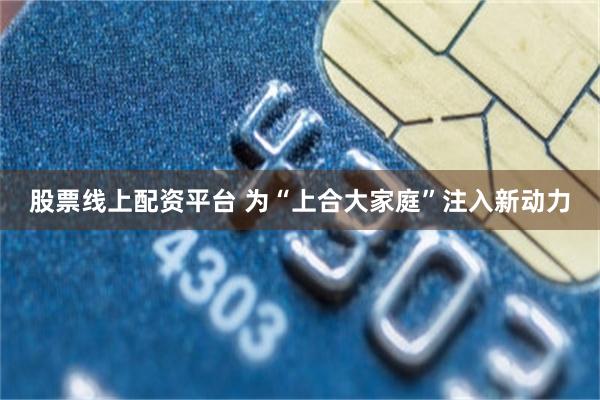股票线上配资平台 为“上合大家庭”注入新动力