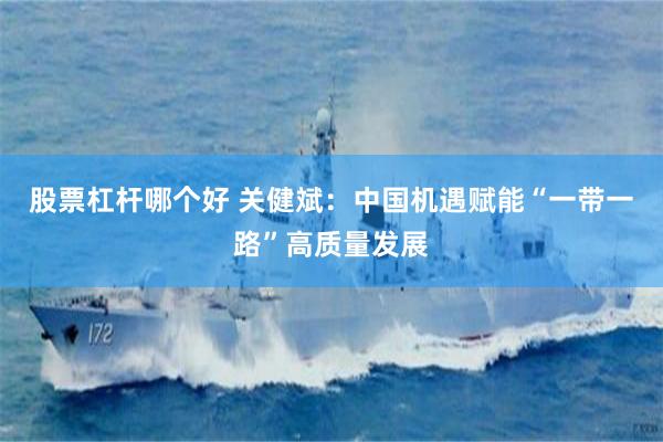 股票杠杆哪个好 关健斌：中国机遇赋能“一带一路”高质量发展