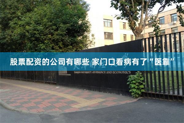 股票配资的公司有哪些 家门口看病有了“医靠”