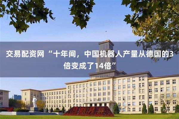 交易配资网 “十年间，中国机器人产量从德国的3倍变成了14倍”