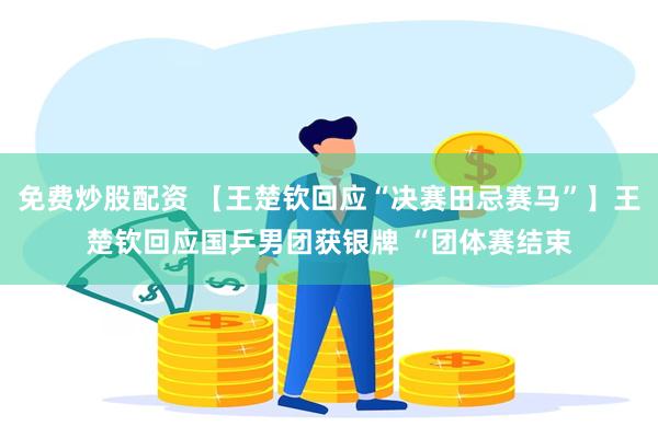 免费炒股配资 【王楚钦回应“决赛田忌赛马”】王楚钦回应国乒男团获银牌 “团体赛结束
