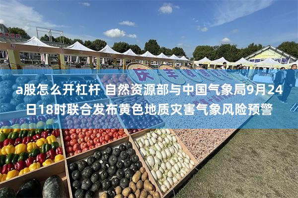 a股怎么开杠杆 自然资源部与中国气象局9月24日18时联合发布黄色地质灾害气象风险预警