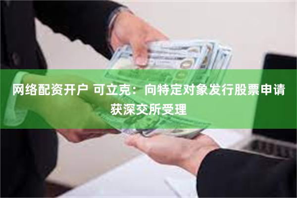 网络配资开户 可立克：向特定对象发行股票申请获深交所受理