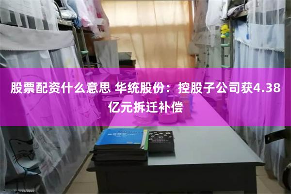 股票配资什么意思 华统股份：控股子公司获4.38亿元拆迁补偿