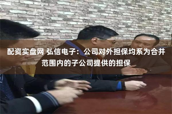 配资实盘网 弘信电子：公司对外担保均系为合并范围内的子公司提供的担保