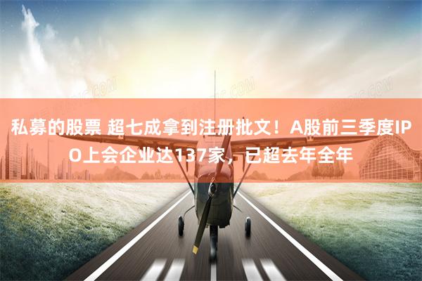 私募的股票 超七成拿到注册批文！A股前三季度IPO上会企业达137家，已超去年全年
