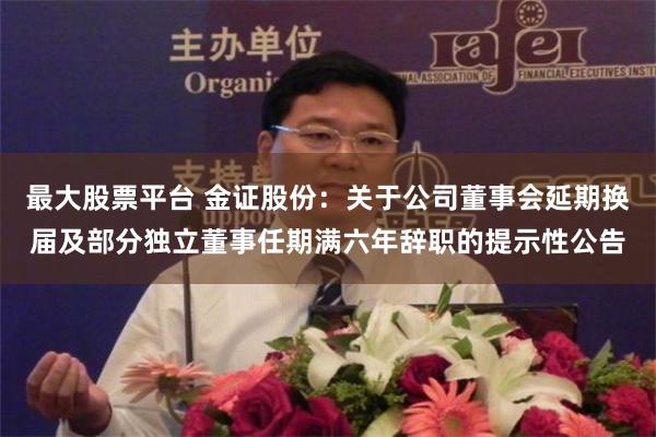 最大股票平台 金证股份：关于公司董事会延期换届及部分独立董事任期满六年辞职的提示性公告