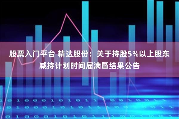 股票入门平台 精达股份：关于持股5%以上股东减持计划时间届满暨结果公告
