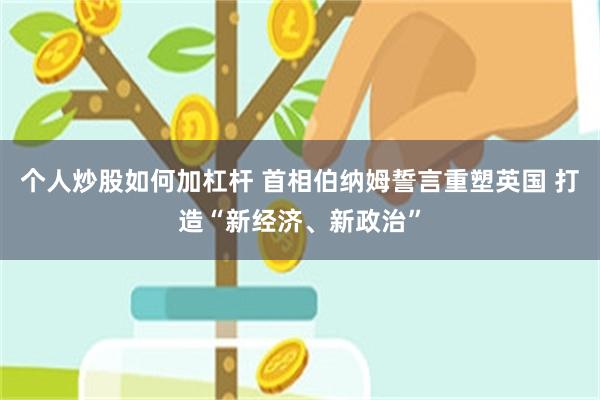 个人炒股如何加杠杆 首相伯纳姆誓言重塑英国 打造“新经济、新政治”