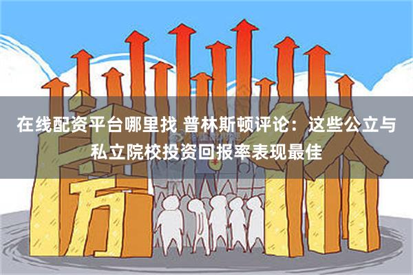 在线配资平台哪里找 普林斯顿评论：这些公立与私立院校投资回报率表现最佳