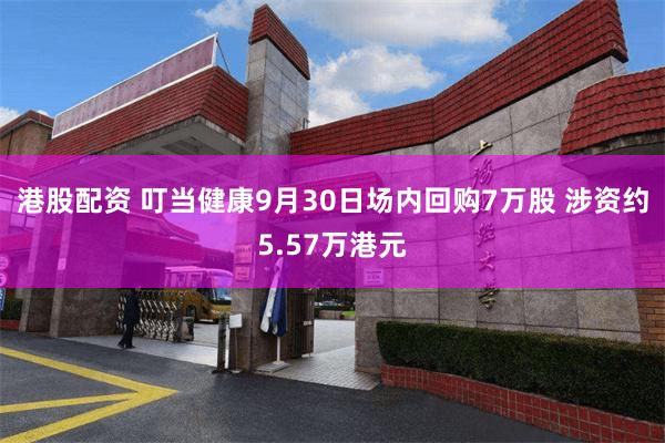 港股配资 叮当健康9月30日场内回购7万股 涉资约5.57万港元