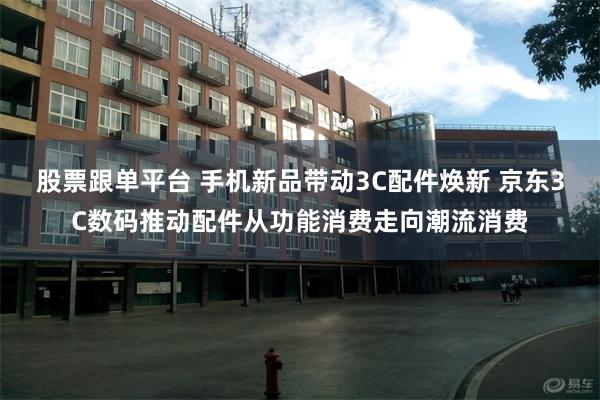 股票跟单平台 手机新品带动3C配件焕新 京东3C数码推动配件从功能消费走向潮流消费