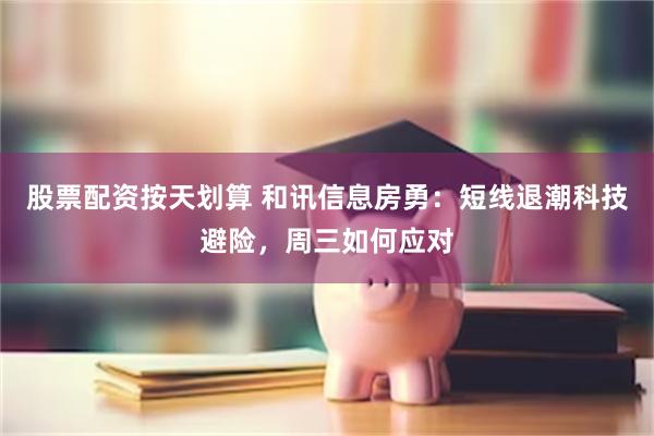 股票配资按天划算 和讯信息房勇：短线退潮科技避险，周三如何应对
