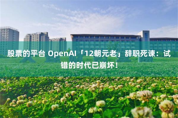 股票的平台 OpenAI「12朝元老」辞职死谏：试错的时代已崩坏！