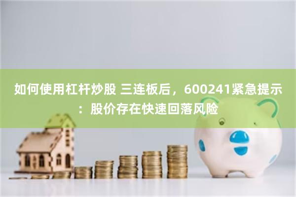 如何使用杠杆炒股 三连板后，600241紧急提示：股价存在快速回落风险