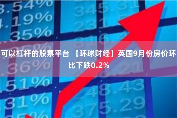 可以杠杆的股票平台 【环球财经】英国9月份房价环比下跌0.2%