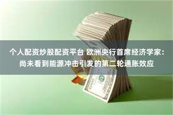 个人配资炒股配资平台 欧洲央行首席经济学家:尚未看到能源冲击引发的第二轮通胀效应