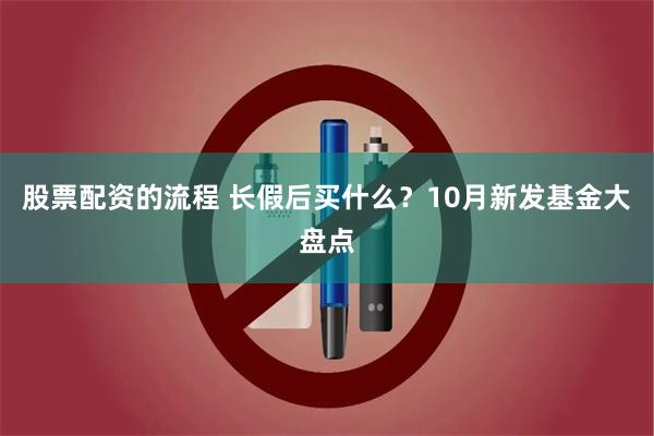 股票配资的流程 长假后买什么？10月新发基金大盘点
