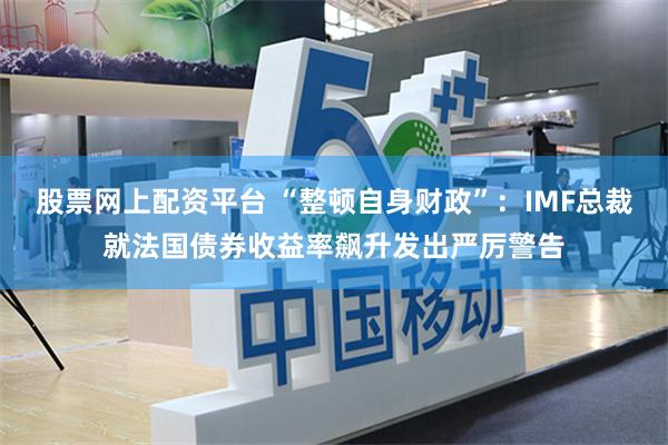 股票网上配资平台 “整顿自身财政”：IMF总裁就法国债券收益率飙升发出严厉警告