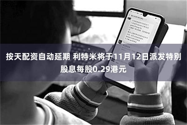 按天配资自动延期 利特米将于11月12日派发特别股息每股0.29港元