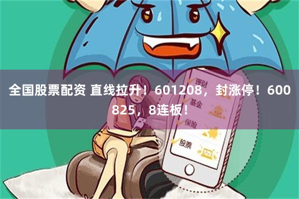 全国股票配资 直线拉升！601208，封涨停！600825，8连板！