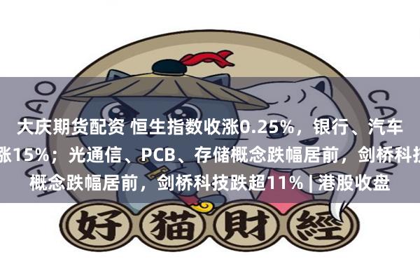 大庆期货配资 恒生指数收涨0.25%，银行、汽车板块上涨，赛力斯大涨15%；光通信、PCB、存储概念跌幅居前，剑桥科技跌超11% | 港股收盘