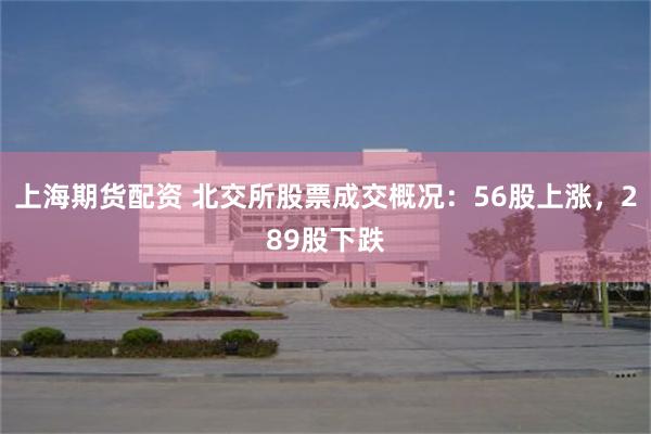 上海期货配资 北交所股票成交概况：56股上涨，289股下跌