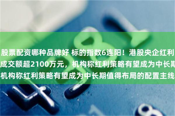股票配资哪种品牌好 标的指数6连阳！港股央企红利ETF天弘（159281）成交额超2100万元，机构称红利策略有望成为中长期值得布局的配置主线