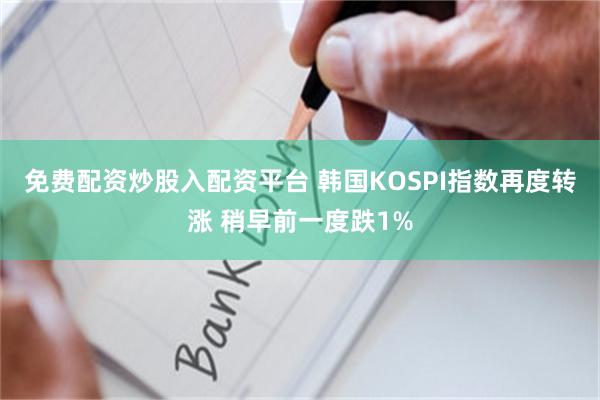 免费配资炒股入配资平台 韩国KOSPI指数再度转涨 稍早前一度跌1%