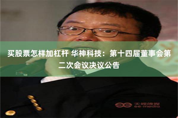 买股票怎样加杠杆 华神科技：第十四届董事会第二次会议决议公告