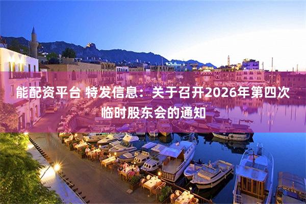 能配资平台 特发信息：关于召开2026年第四次临时股东会的通知