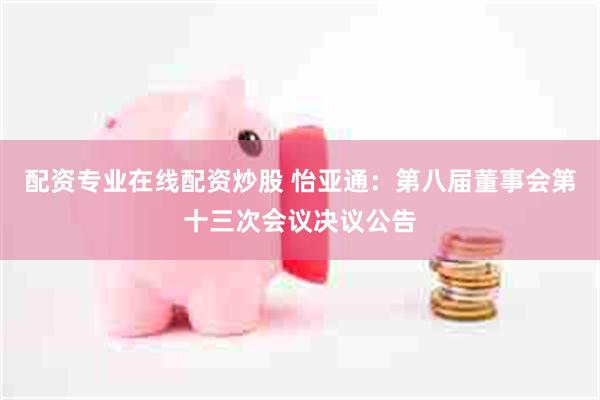 配资专业在线配资炒股 怡亚通：第八届董事会第十三次会议决议公告