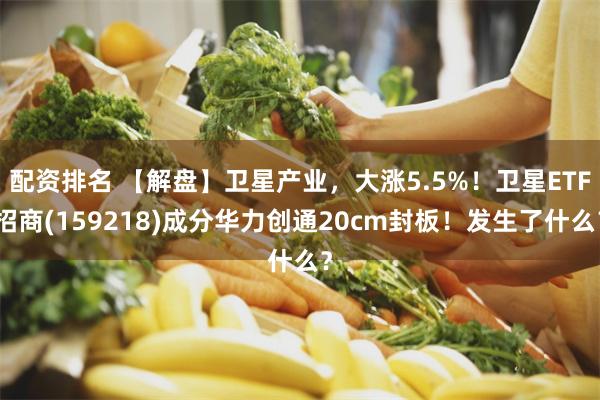配资排名 【解盘】卫星产业，大涨5.5%！卫星ETF招商(159218)成分华力创通20cm封板！发生了什么？