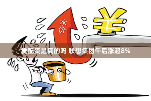 爱配资是真的吗 联想集团午后涨超8%