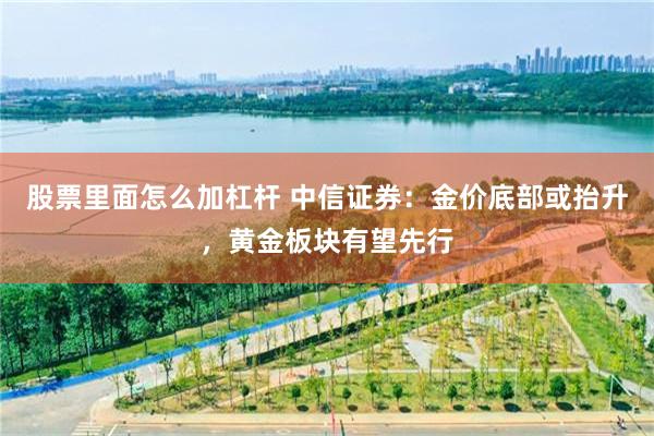 股票里面怎么加杠杆 中信证券：金价底部或抬升，黄金板块有望先行