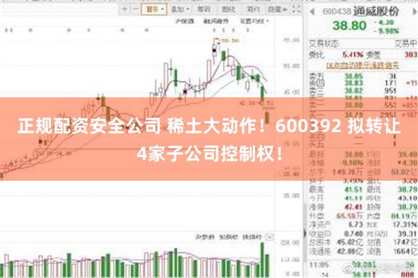 正规配资安全公司 稀土大动作！600392 拟转让4家子公司控制权！