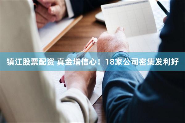 镇江股票配资 真金增信心！18家公司密集发利好