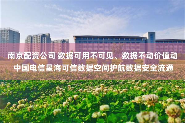 南京配资公司 数据可用不可见、数据不动价值动 中国电信星海可信数据空间护航数据安全流通