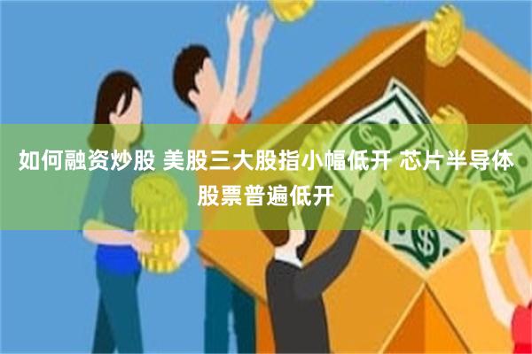 如何融资炒股 美股三大股指小幅低开 芯片半导体股票普遍低开