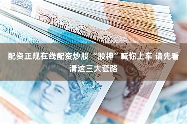 配资正规在线配资炒股 “股神”喊你上车 请先看清这三大套路