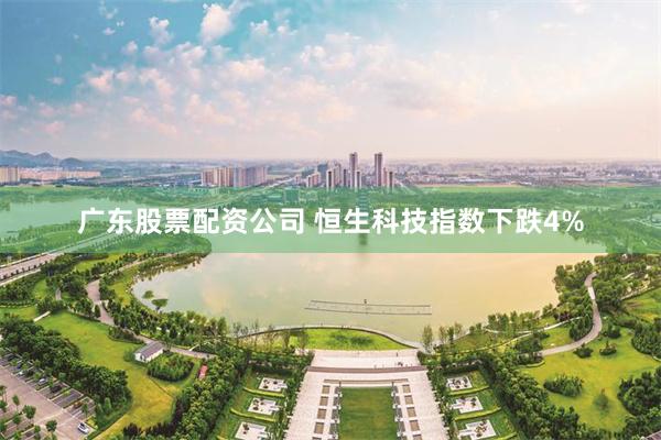 广东股票配资公司 恒生科技指数下跌4%