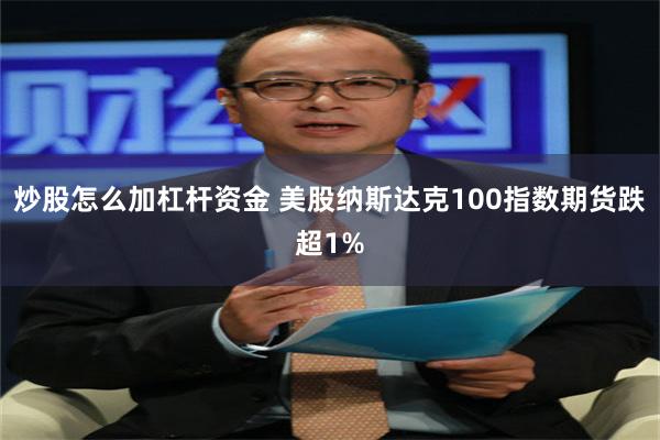 炒股怎么加杠杆资金 美股纳斯达克100指数期货跌超1%