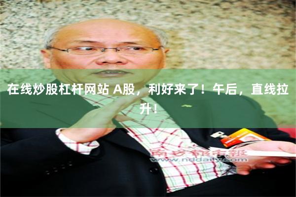 在线炒股杠杆网站 A股，利好来了！午后，直线拉升！