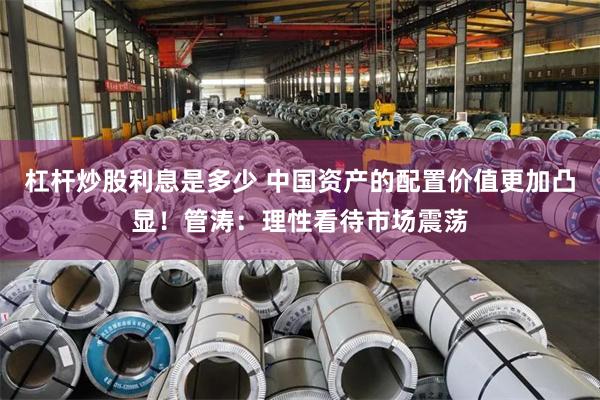 杠杆炒股利息是多少 中国资产的配置价值更加凸显！管涛：理性看待市场震荡