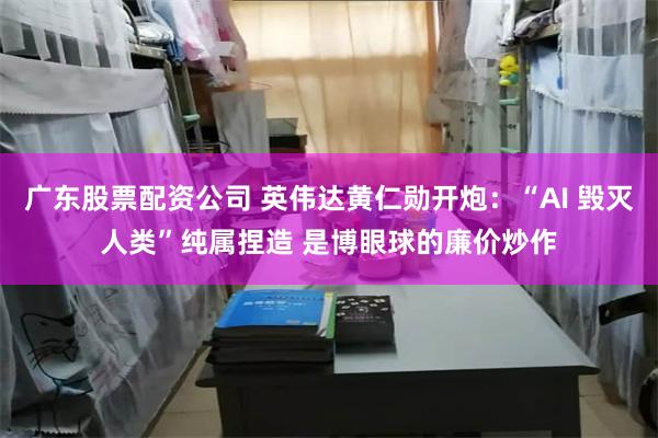 广东股票配资公司 英伟达黄仁勋开炮：“AI 毁灭人类”纯属捏造 是博眼球的廉价炒作