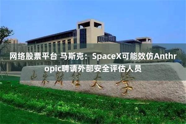 网络股票平台 马斯克：SpaceX可能效仿Anthropic聘请外部安全评估人员