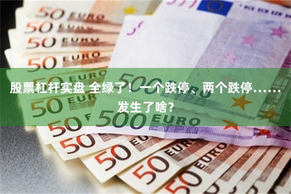 股票杠杆实盘 全绿了！一个跌停、两个跌停……发生了啥？