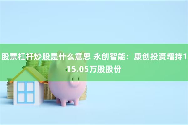 股票杠杆炒股是什么意思 永创智能：康创投资增持115.05万股股份